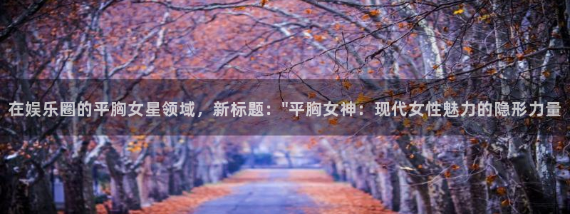 东莞常平聚富花园别墅：在娱乐圈的平胸女星领域，新标题：\